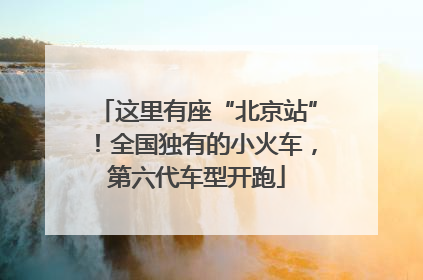 这里有座“北京站”！全国独有的小火车，第六代车型开跑