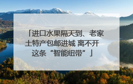 进口水果隔天到、老家土特产包邮进城 离不开这条“智能纽带”