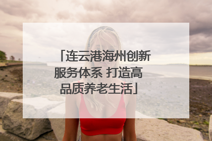 连云港海州创新服务体系 打造高品质养老生活