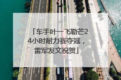 车手叶一飞勒芒24小时耐力赛夺冠，雷军发文祝贺