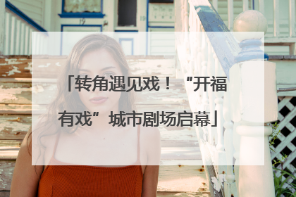转角遇见戏！“开福有戏”城市剧场启幕