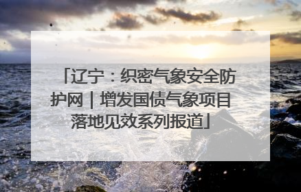辽宁：织密气象安全防护网｜增发国债气象项目落地见效系列报道