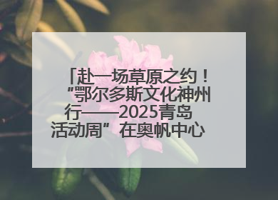 赴一场草原之约！“鄂尔多斯文化神州行——2025青岛活动周”在奥帆中心拉开帷幕