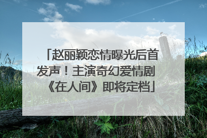 赵丽颖恋情曝光后首发声！主演奇幻爱情剧《在人间》即将定档