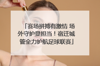 赛场拼搏有激情 场外守护显担当！宿迁城管全力护航足球联赛