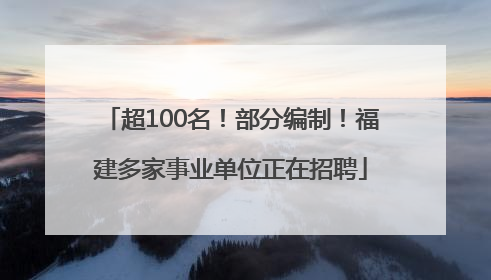 超100名！部分编制！福建多家事业单位正在招聘