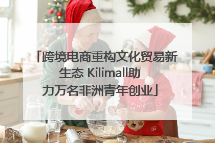 跨境电商重构文化贸易新生态 Kilimall助力万名非洲青年创业
