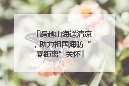 跨越山海送清凉，助力祖国海防“零距离”关怀