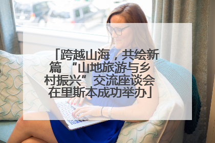 跨越山海，共绘新篇 “山地旅游与乡村振兴”交流座谈会在里斯本成功举办