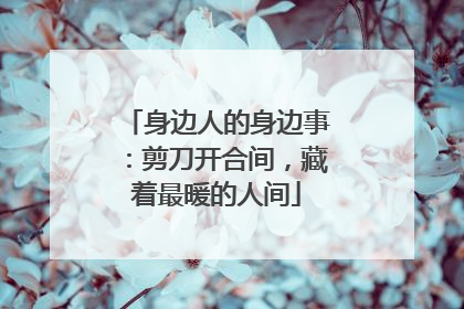 身边人的身边事：剪刀开合间，藏着最暖的人间