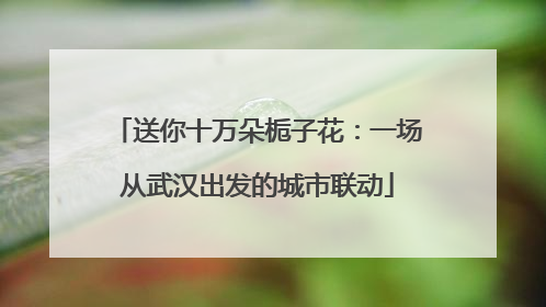 送你十万朵栀子花：一场从武汉出发的城市联动