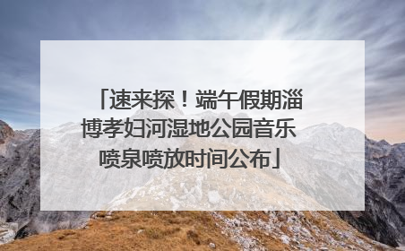 速来探！端午假期淄博孝妇河湿地公园音乐喷泉喷放时间公布