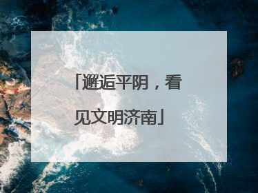 邂逅平阴，看见文明济南