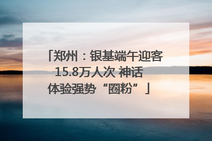 郑州：银基端午迎客15.8万人次 神话体验强势“圈粉”