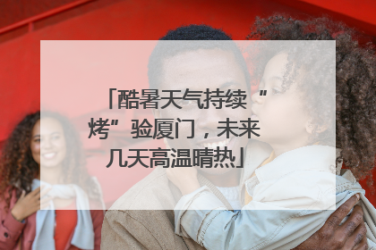 酷暑天气持续“烤”验厦门，未来几天高温晴热