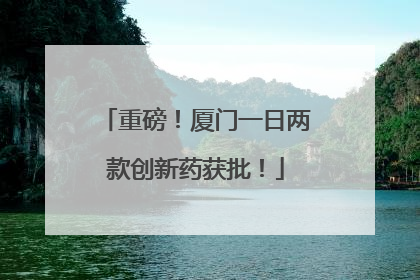 重磅！厦门一日两款创新药获批！