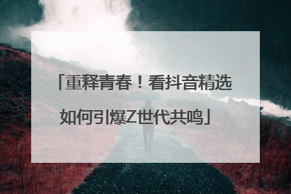 重释青春！看抖音精选如何引爆Z世代共鸣