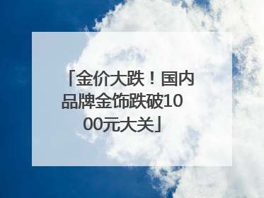 金价大跌！国内品牌金饰跌破1000元大关