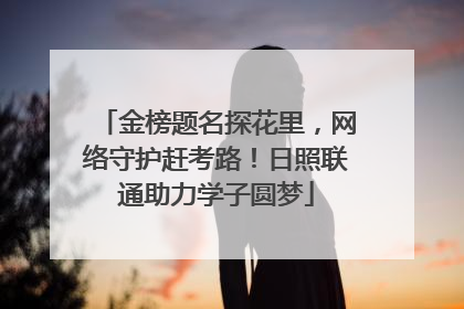 金榜题名探花里，网络守护赶考路！日照联通助力学子圆梦