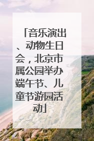 音乐演出、动物生日会，北京市属公园举办端午节、儿童节游园活动