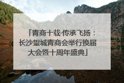 青商十载·传承飞扬：长沙望城青商会举行换届大会暨十周年盛典