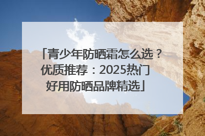 青少年防晒霜怎么选？优质推荐：2025热门好用防晒品牌精选