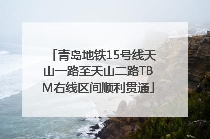 青岛地铁15号线天山一路至天山二路TBM右线区间顺利贯通