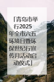 青岛市举行2025年全市六五环境日暨环保世纪行宣传月活动启动仪式