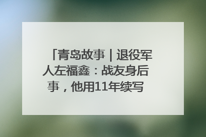 青岛故事｜退役军人左福鑫：战友身后事，他用11年续写 “兄弟情”