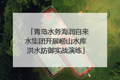 青岛水务海润自来水集团开展崂山水库洪水防御实战演练