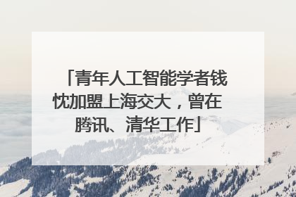 青年人工智能学者钱忱加盟上海交大，曾在腾讯、清华工作