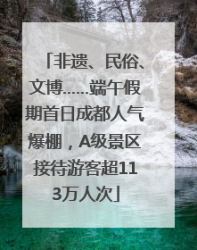非遗、民俗、文博……端午假期首日成都人气爆棚，A级景区接待游客超113万人次