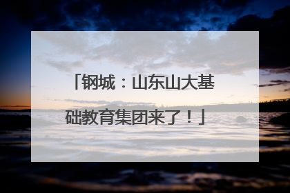 钢城：山东山大基础教育集团来了！