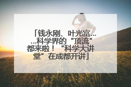 钱永刚、叶光富……科学界的“顶流”都来啦！“科学大讲堂”在成都开讲