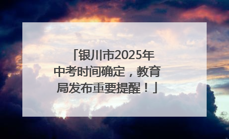银川市2025年中考时间确定，教育局发布重要提醒！