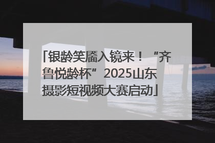 银龄笑靥入镜来！“齐鲁悦龄杯”2025山东摄影短视频大赛启动