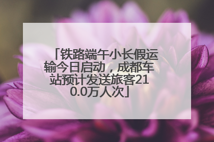 铁路端午小长假运输今日启动，成都车站预计发送旅客210.0万人次