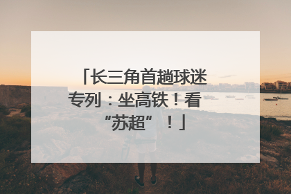 长三角首趟球迷专列：坐高铁！看“苏超”！