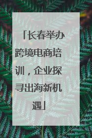 长春举办跨境电商培训，企业探寻出海新机遇