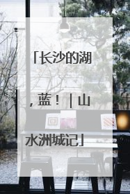 长沙的湖，蓝！｜山水洲城记