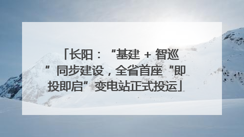 长阳：“基建 + 智巡”同步建设，全省首座“即投即启”变电站正式投运