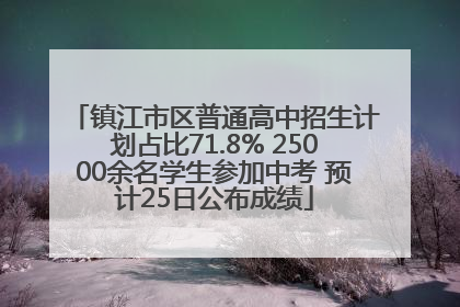 镇江市区普通高中招生计划占比71.8% 25000余名学生参加中考 预计25日公布成绩
