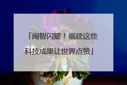 闽智闪耀！福建这些科技成果让世界点赞