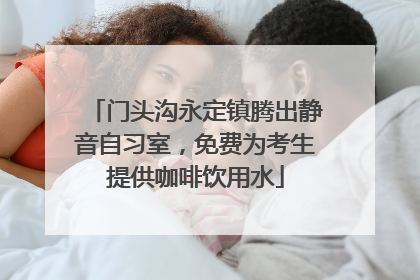 门头沟永定镇腾出静音自习室，免费为考生提供咖啡饮用水