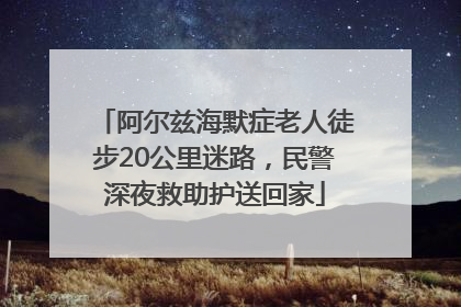 阿尔兹海默症老人徒步20公里迷路，民警深夜救助护送回家