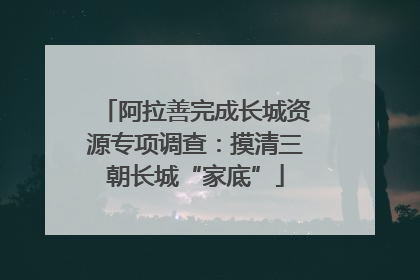 阿拉善完成长城资源专项调查：摸清三朝长城“家底”