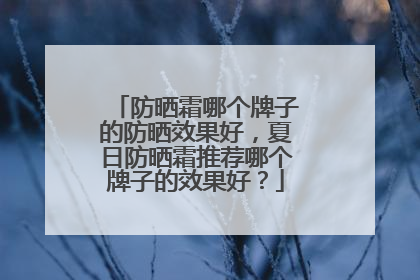 防晒霜哪个牌子的防晒效果好，夏日防晒霜推荐哪个牌子的效果好？