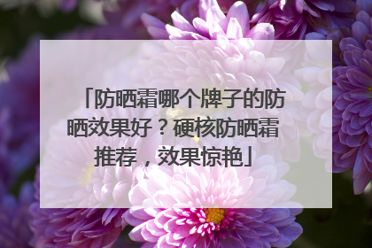 防晒霜哪个牌子的防晒效果好？硬核防晒霜推荐，效果惊艳