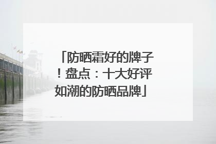 防晒霜好的牌子！盘点：十大好评如潮的防晒品牌