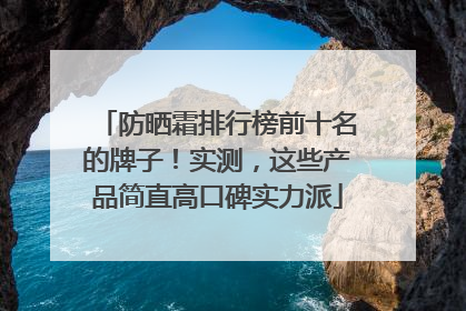 防晒霜排行榜前十名的牌子！实测，这些产品简直高口碑实力派